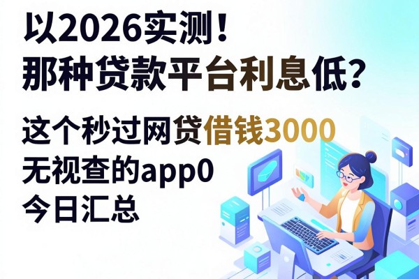 2026实测!那种贷款平台利息低?这5个秒过网贷借钱3000无视查的app今日汇总