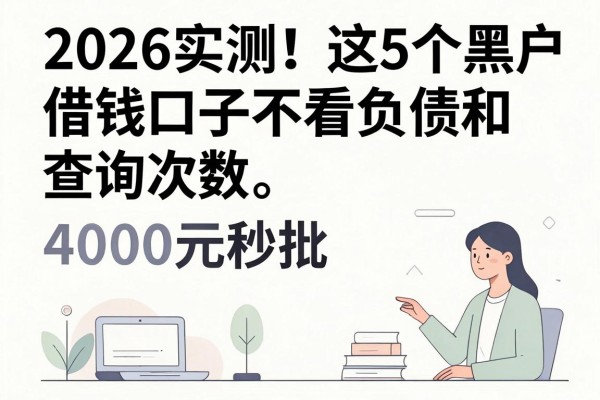 2026实测！这5个黑户借钱口子不看负债和查询次数，4000元秒批