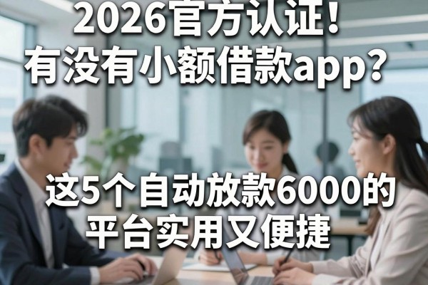 2026官方认证!有没有小额借款app?这5个自动放款6000的平台实用又便捷