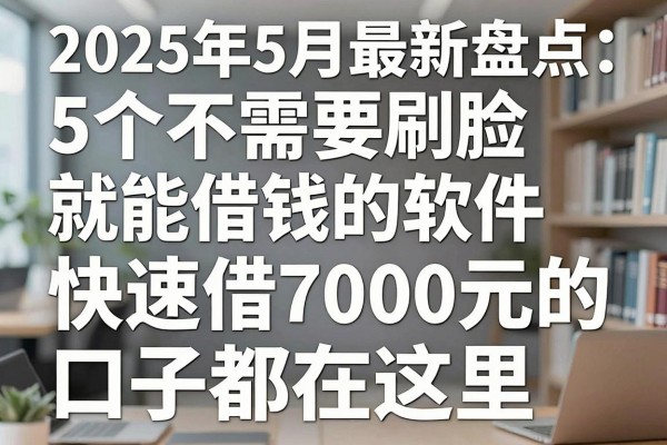 2025年5月最新盘点：5个不需要刷脸就能借钱的软件，快速借7000元的口子都在这里！