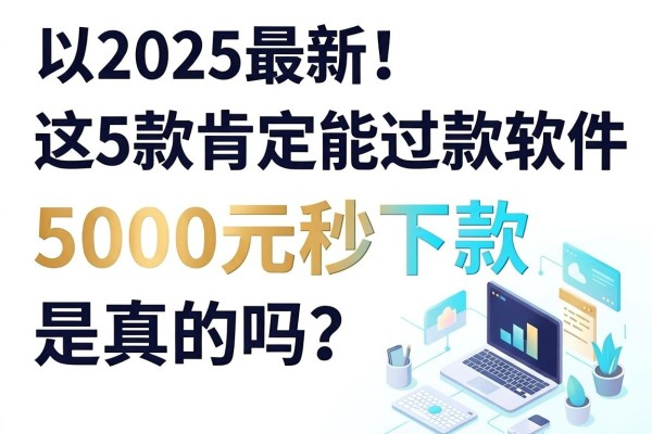 2025最新!这5款肯定能过的借款软件,5000元秒下款是真的吗?