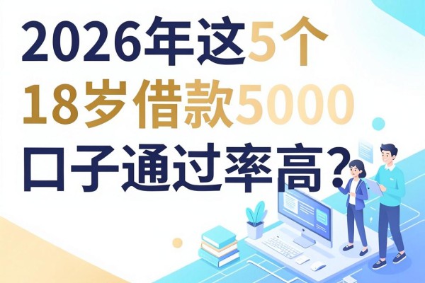 18岁贷款的正规平台容易通过的有哪些?2026年这5个18岁借款5000的口子通过率高