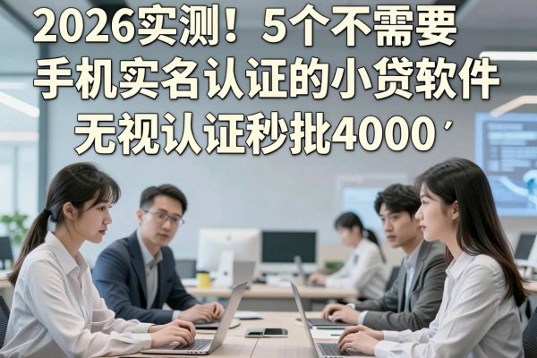 2026实测！5个不需要手机实名认证的小贷软件，无视认证秒批4000