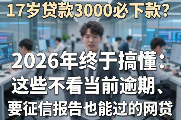 17岁贷款3000必下款?2026年终于搞懂:这些不看当前逾期、要征信报告也能过的网贷!