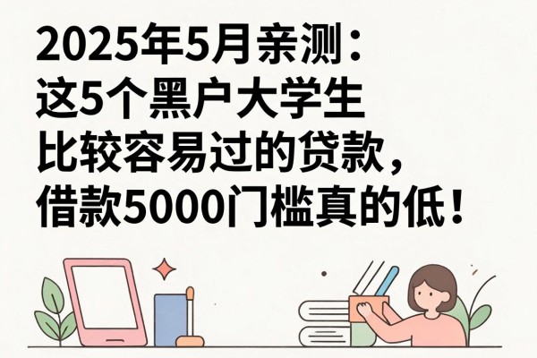 2025年5月亲测:这5个黑户大学生比较容易过的贷款,借款5000门槛真的低!