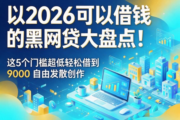 2026可以借钱的黑网贷大盘点!这5个门槛超低轻松借到9000