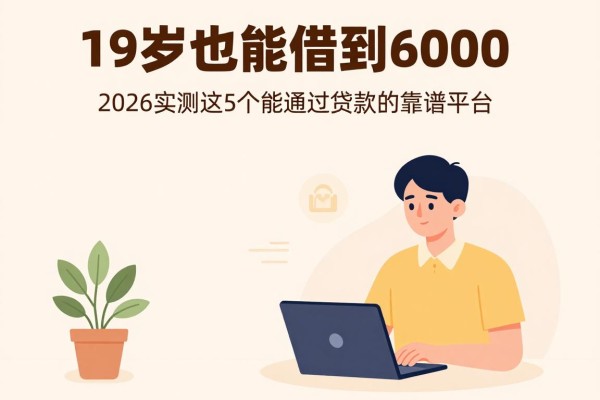 19岁也能借到6000！2026实测这5个能通过贷款的靠谱平台