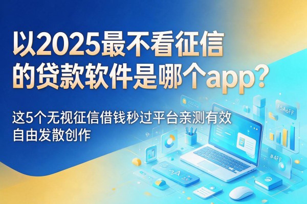 2025最不看征信的贷款软件是哪个app？这5个无视征信借钱秒过平台亲测有效