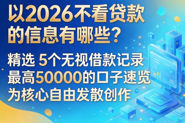 2026不看贷款的信息有哪些？精选5个无视借款记录、最高50000的口子速览