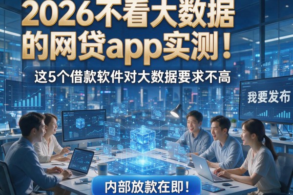 2026不看大数据的网贷app实测！这5个借款软件对大数据要求不高，内部放款在即