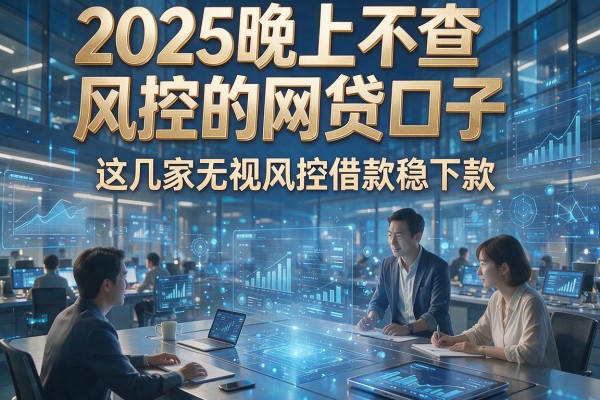 2025晚上不查风控的网贷口子,这几家无视风控借款稳下款!