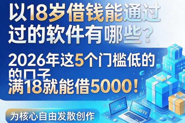 18岁借钱能通过的软件有哪些？2026年这5个门槛低的口子，满18就能借5000！