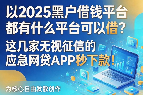 2025黑户借钱平台都有什么平台可以借？这几家无视征信的应急网贷APP秒下款！