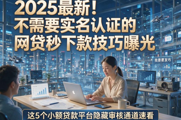 2025最新!不需要实名认证的网贷秒下款技巧曝光,这5个小额贷款平台隐藏审核通道速看