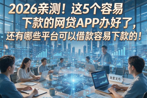 2026亲测!这5个容易下款的网贷APP办好了,还有哪些平台可以借款容易下款的?