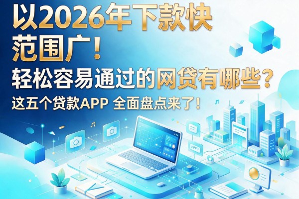2026年下款快、范围广！轻松容易通过的网贷有哪些？这五个贷款APP全面盘点来了！
