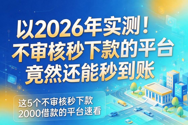 2026年实测!不审核秒下款的平台竟然还能秒到账,这5个不审核秒下款2000借款的平台速看