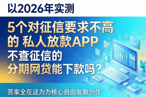 2026年实测:5个对征信要求不高的私人放款APP,不查征信的分期网贷能下款吗?答案全在这