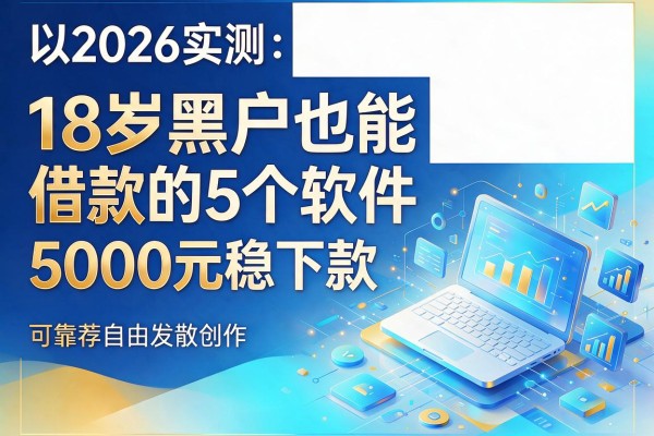 2026实测：18岁黑户也能借款的5个软件，5000元稳下款可靠推荐
