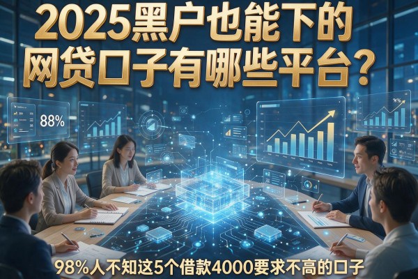 2025黑户也能下的网贷口子有哪些平台？98%人不知这5个借款4000要求不高的口子