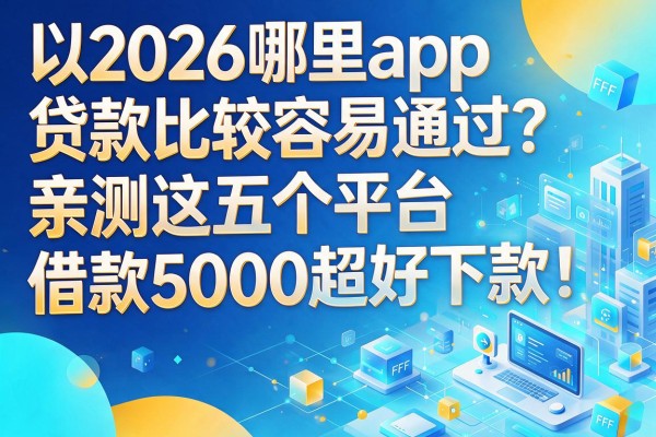 2026哪里app贷款比较容易通过？亲测这五个平台，借款5000超好下款！