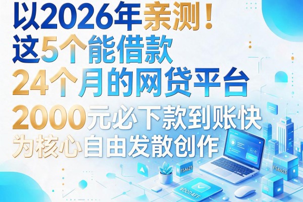 2026年亲测！这5个能借款24个月的网贷平台，2000元必下款到账快