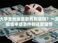 大学生创业贷款有利息吗？一文搞懂申请条件和还款细节