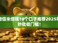 微信米借钱10个口子推荐2025年秒批低门槛！