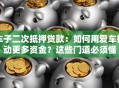 车子二次抵押贷款：如何用爱车撬动更多资金？这些门道必须懂