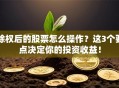 除权后的股票怎么操作？这3个要点决定你的投资收益！