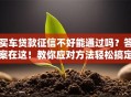 买车贷款征信不好能通过吗？答案在这！教你应对方法轻松搞定贷款