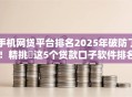 手机网贷平台排名2025年破防了！精挑​这5个贷款口子软件排名