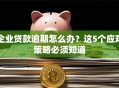 企业贷款逾期怎么办？这5个应对策略必须知道