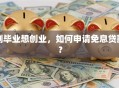 刚毕业想创业，如何申请免息贷款？