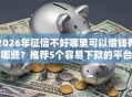 2026年征信不好哪里可以借钱有哪些？推荐5个容易下款的平台