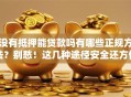 没有抵押能贷款吗有哪些正规方法？别愁！这几种途径安全还方便，手把手教你申请