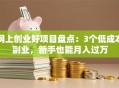 网上创业好项目盘点：3个低成本副业，新手也能月入过万