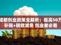 成都创业政策全解析：最高50万补贴+税收减免 创业者必看