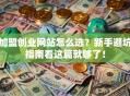 加盟创业网站怎么选？新手避坑指南看这篇就够了！