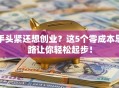 手头紧还想创业？这5个零成本思路让你轻松起步！