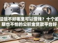 征信不好哪里可以借钱？十个逾期也不怕的公积金贷款平台好