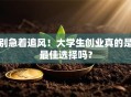 别急着追风！大学生创业真的是最佳选择吗？