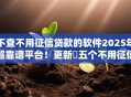 不查不用征信贷款的软件2025年超靠谱平台！更新​五个不用征信的网贷口子