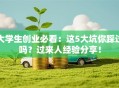 大学生创业必看：这5大坑你踩过吗？过来人经验分享！