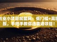 创业小项目加盟网：低门槛+高回报，手把手教你选靠谱项目！