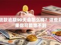 贷款逾期90天会怎么样？这些后果你可能想不到