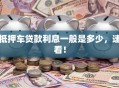 抵押车贷款利息一般是多少，速看！