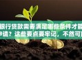 银行贷款需要满足哪些条件才能申请？这些要点要牢记，不然可能申请失败