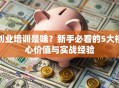 创业培训是啥？新手必看的5大核心价值与实战经验