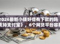 2026最新小钱好借有下款的吗（支持支付宝），6个网贷平台容易下款无私分享